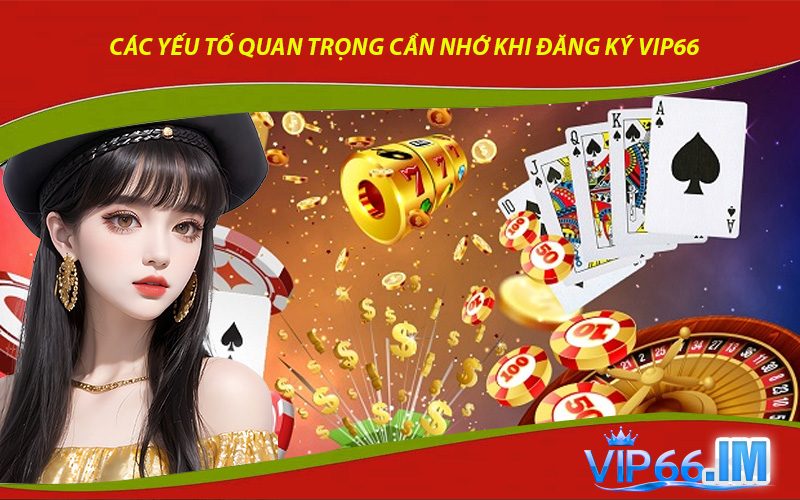 Các Yếu Tố Quan Trọng Cần Nhớ Khi Đăng Ký VIP66