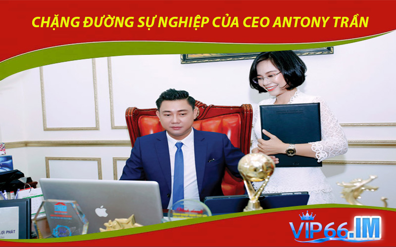Chặng đường sự nghiệp của CEO Antony Trần từ khởi đầu đến thành công
