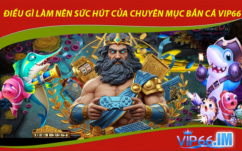 Điều gì làm nên sức hút của chuyên mục Bắn cá VIP66