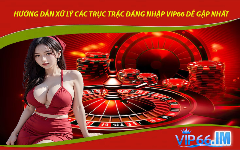 Hướng Dẫn Xử Lý Các Trục Trặc Đăng Nhập VIP66 Dễ Gặp Nhất
