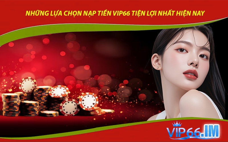 Những Lựa Chọn Nạp Tiền VIP66 Tiện Lợi Nhất Hiện Nay
