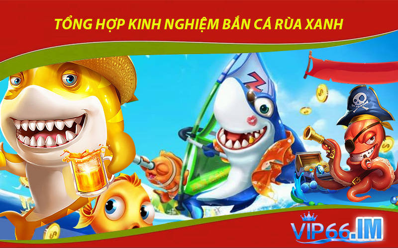 Tổng hợp kinh nghiệm bắn cá rùa xanh được chia sẻ bởi game thủ kỳ cựu VIP66