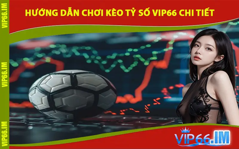 Hướng dẫn chơi kèo tỷ số VIP66 chi tiết cho người mới