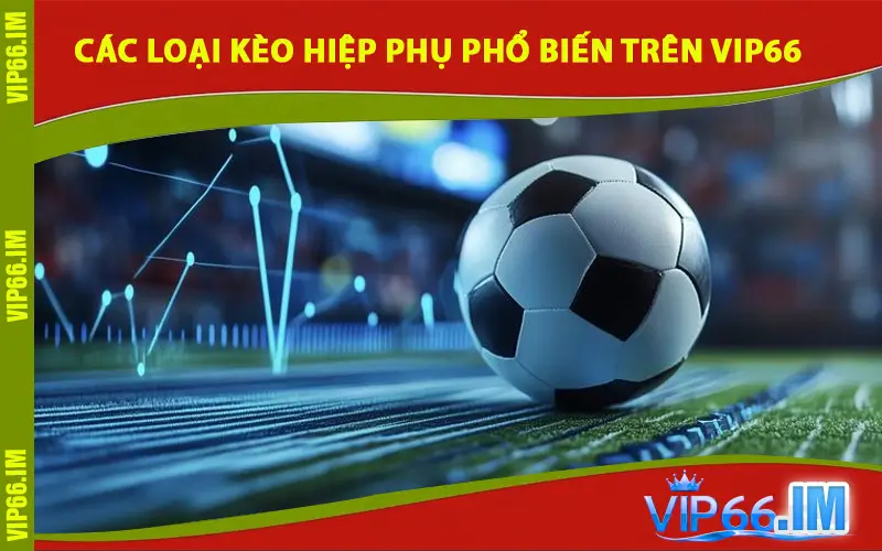Các loại Kèo Hiệp Phụ phổ biến TRÊN VIP66