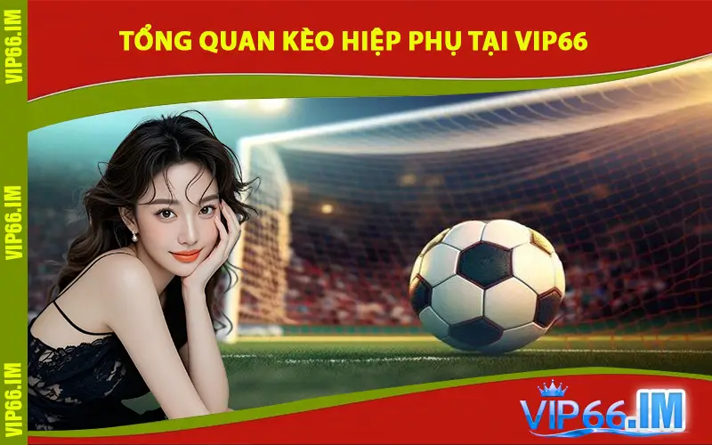 Tổng quan Kèo Hiệp Phụ tại VIP66